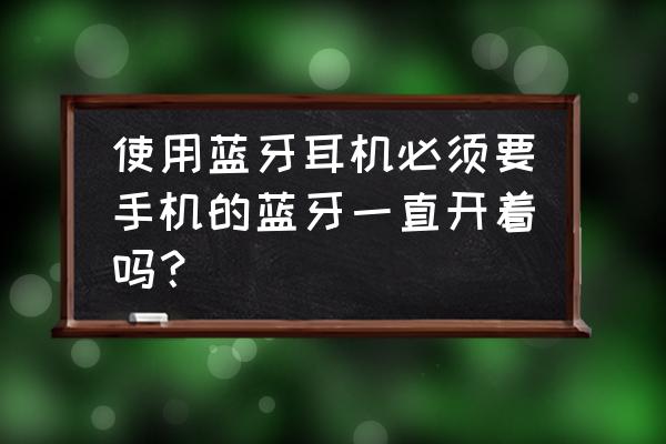 用蓝牙耳机手机要开蓝牙吗 使用蓝牙耳机必须要手机的蓝牙一直开着吗？