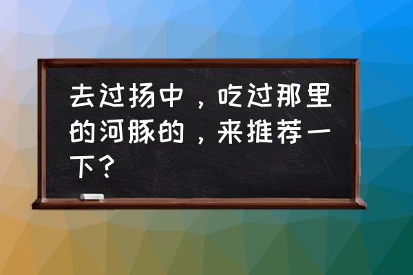 镇江吃河豚哪家好吃 去过扬中，吃过那里的河豚的，来推荐一下？