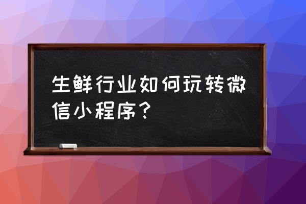 怎样玩转生鲜水果店小程序盈利 生鲜行业如何玩转微信小程序？