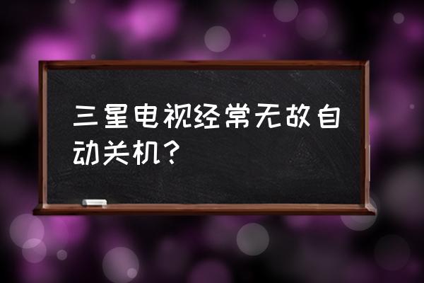 三星电视为什么会自动开关机 三星电视经常无故自动关机？