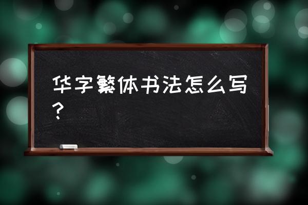 繁体字华字怎样写最美 华字繁体书法怎么写？