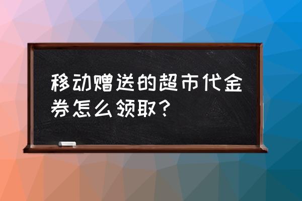 如何领商家代金券 移动赠送的超市代金券怎么领取？