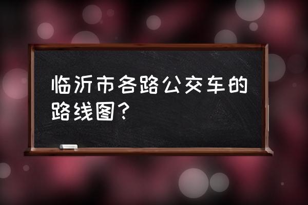 临沂几路几路公交车 临沂市各路公交车的路线图？