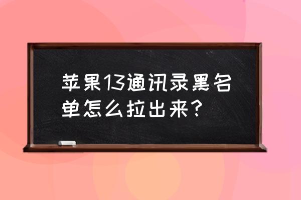 苹果手机通讯录取消黑名单在哪 苹果13通讯录黑名单怎么拉出来？