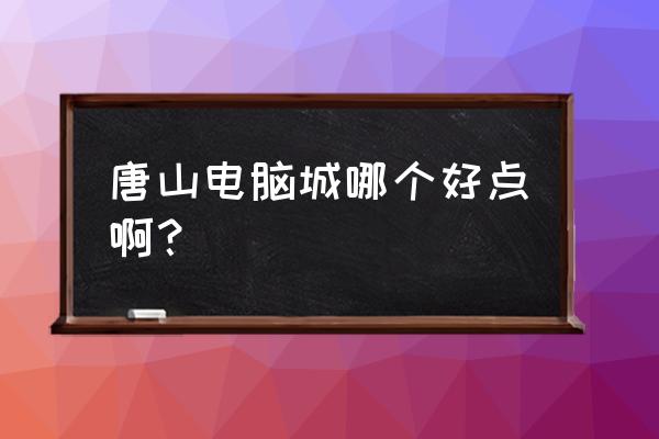 唐山硅谷卖手机吗 唐山电脑城哪个好点啊？