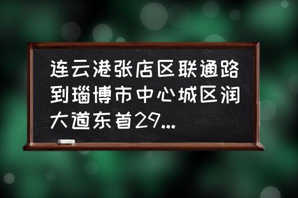 淄博直连云港长途坐多少路车 连云港张店区联通路到瑙博市中心城区润大道东首295号有多少公里？