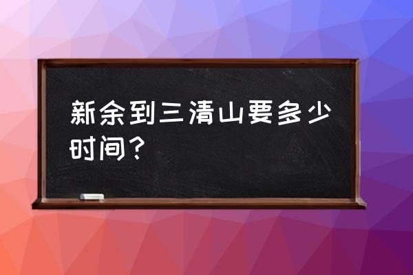 新余到三清山自驾要几个小时 新余到三清山要多少时间？