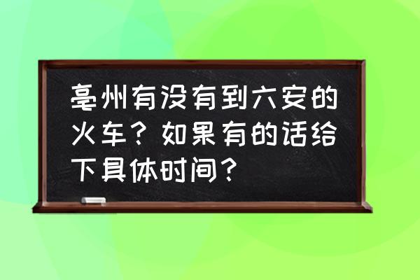 亳州到六安火车几点 亳州有没有到六安的火车？如果有的话给下具体时间？