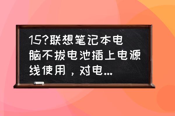 联想笔记本插电用好吗 15?联想笔记本电脑不拔电池插上电源线使用，对电池有什么影响吗？