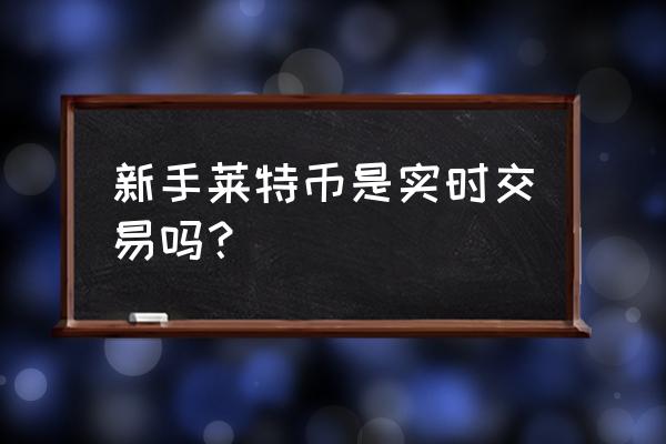 怎样买卖莱特币 新手莱特币是实时交易吗？