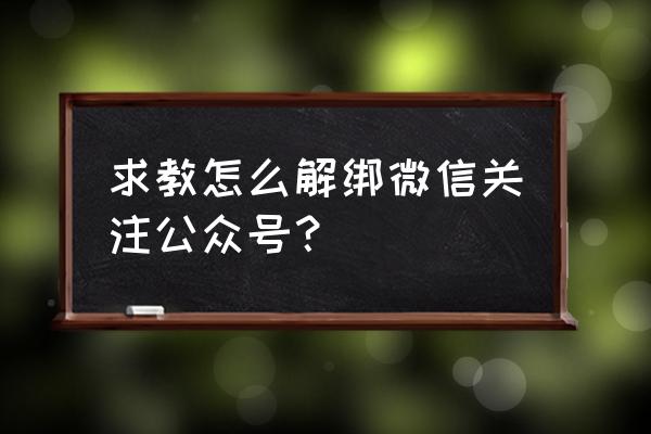 搜狐号如何解绑微信公众号 求教怎么解绑微信关注公众号？