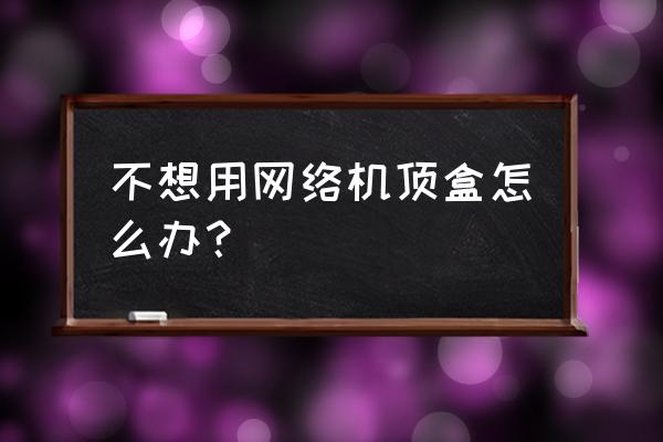 不用机顶盒看网络电视怎么弄 不想用网络机顶盒怎么办？