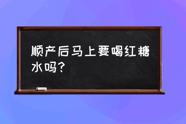 顺产后可以大量喝红糖水吗 顺产后马上要喝红糖水吗？