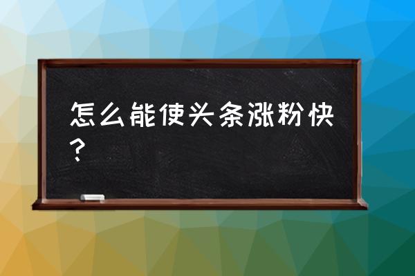 今日头条粉丝如何快速增长 怎么能使头条涨粉快？