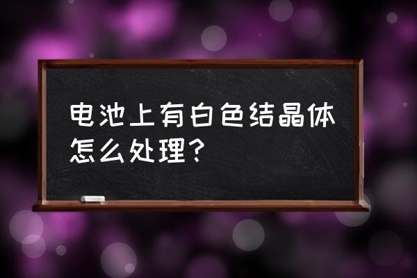 用什么能去掉电池板上的结晶体 电池上有白色结晶体怎么处理？