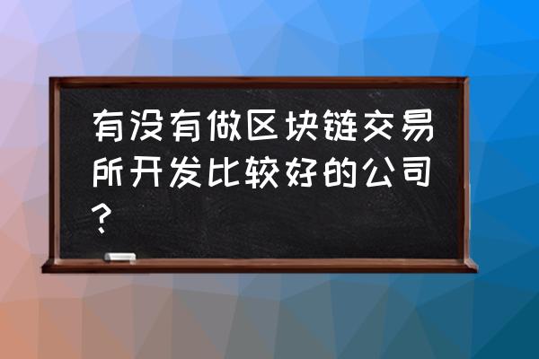 区块链开发企业哪家好区块链企业 有没有做区块链交易所开发比较好的公司？