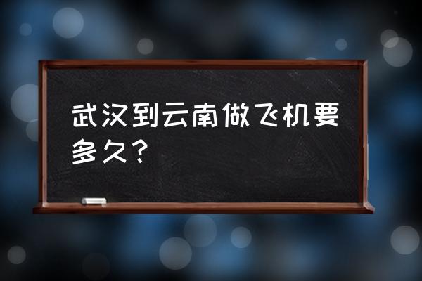 武汉一一临沧机场飞行几个小时 武汉到云南做飞机要多久？