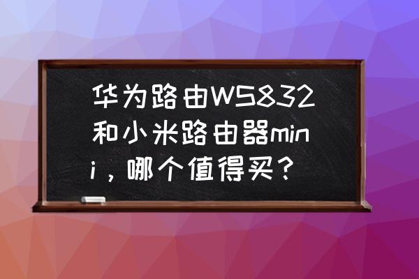 小米路由器mini过时吗 华为路由WS832和小米路由器mini，哪个值得买？