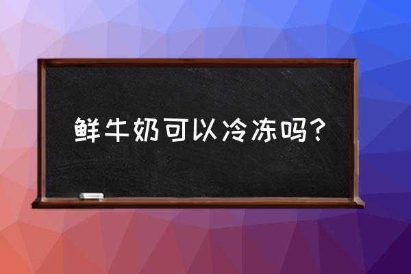 生牛奶可以直接冷冻吗 鲜牛奶可以冷冻吗？