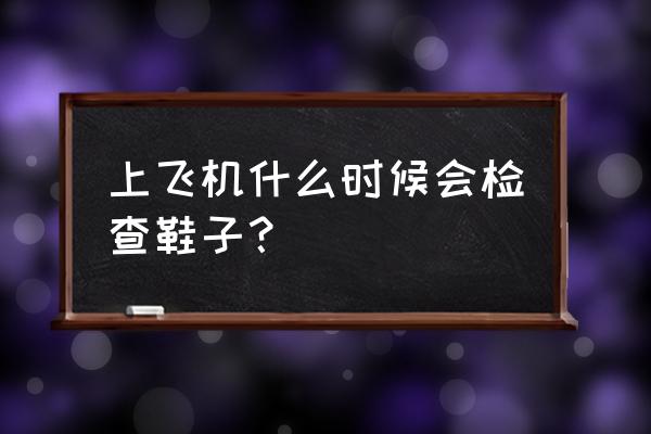 机场安检鞋子怎么检查 上飞机什么时候会检查鞋子？