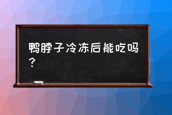 鸭脖冷冻后还可以吃吗 鸭脖子冷冻后能吃吗？