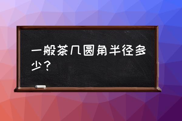 茶几圆角大理石 一般茶几圆角半径多少？