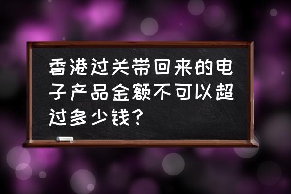 香港可以带笔记本电脑过关吗 香港过关带回来的电子产品金额不可以超过多少钱？