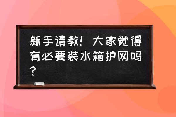 有没有必要加装一个水箱防护网 新手请教！大家觉得有必要装水箱护网吗？