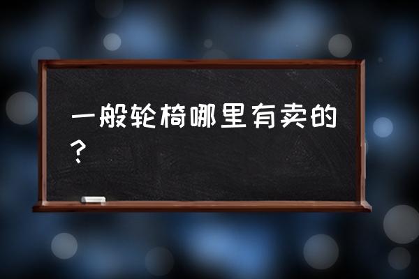 福州哪里有卖互帮轮椅 一般轮椅哪里有卖的？