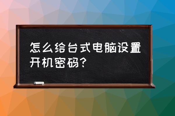 台式电脑怎样设开机密码 怎么给台式电脑设置开机密码？