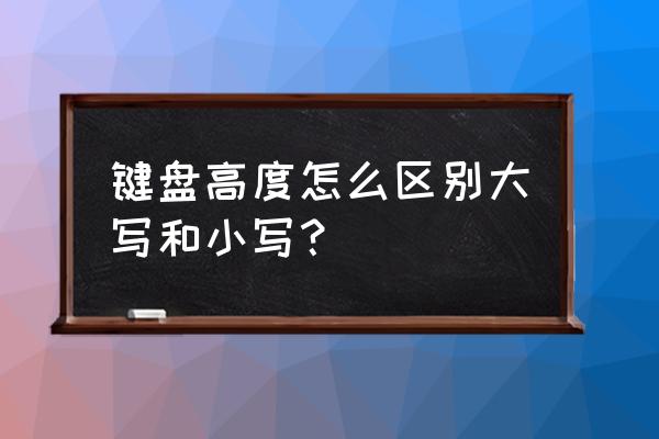 无线键盘怎么区分大小写 键盘高度怎么区别大写和小写？