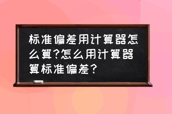 样本标准差如何用计算器算 标准偏差用计算器怎么算?怎么用计算器算标准偏差？