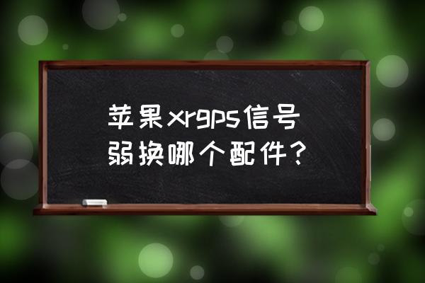 苹果手机gps坏了怎么修 苹果xrgps信号弱换哪个配件？