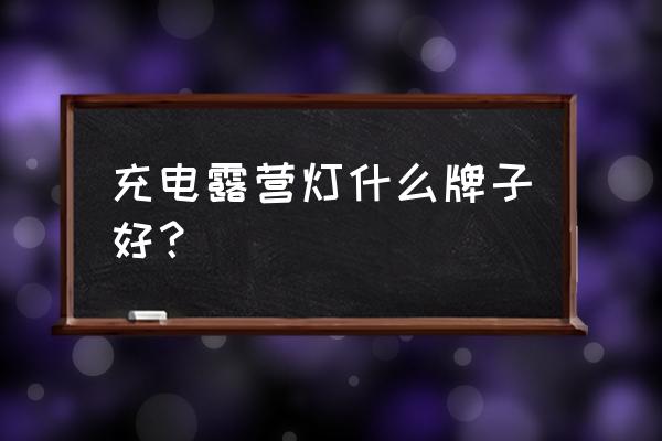 usb灯什么牌子好 充电露营灯什么牌子好？