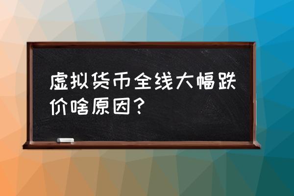 数字货币大跌什么原因 虚拟货币全线大幅跌价啥原因？