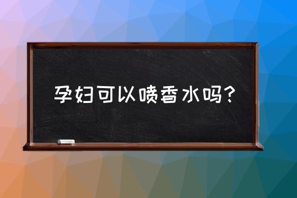 怀孕能不能把香水喷毛领上 孕妇可以喷香水吗？