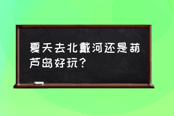 葫芦岛和日照哪个景点更好 夏天去北戴河还是葫芦岛好玩？