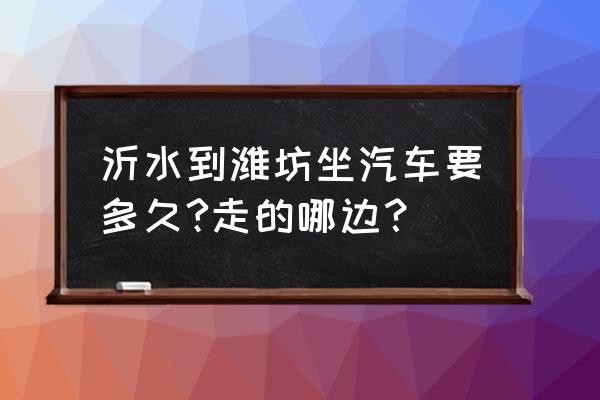 客车沂水到滨州跑多长时间 沂水到潍坊坐汽车要多久?走的哪边？