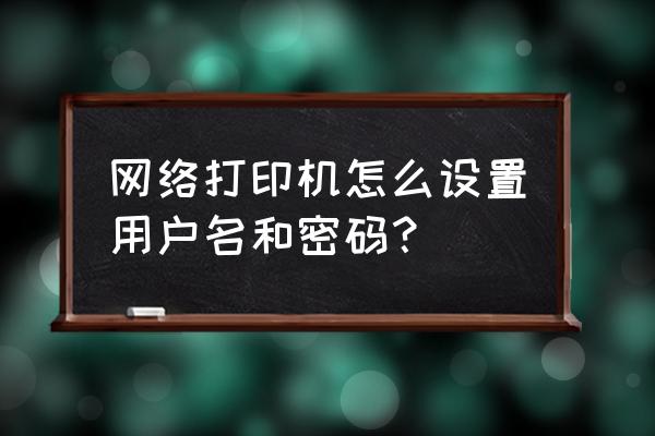 电脑怎么设置打印机认证 网络打印机怎么设置用户名和密码？