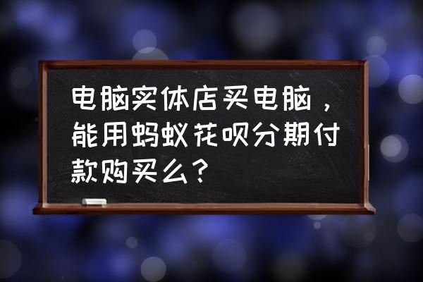 去专卖店买电脑能分期吗 电脑实体店买电脑，能用蚂蚁花呗分期付款购买么？