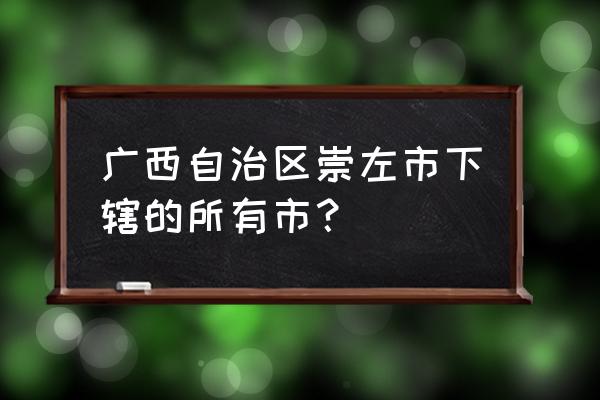 广西崇左有几个县几个区 广西自治区崇左市下辖的所有市？