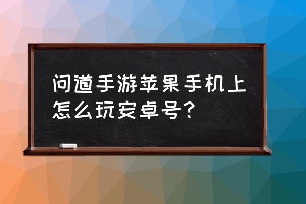 苹果手机玩问道怎么用模拟器 问道手游苹果手机上怎么玩安卓号？