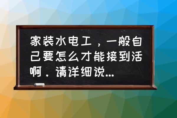 花都哪里需要招水电工 家装水电工，一般自己要怎么才能接到活啊。请详细说下，小弟在这里谢谢了。一个月没活干了？