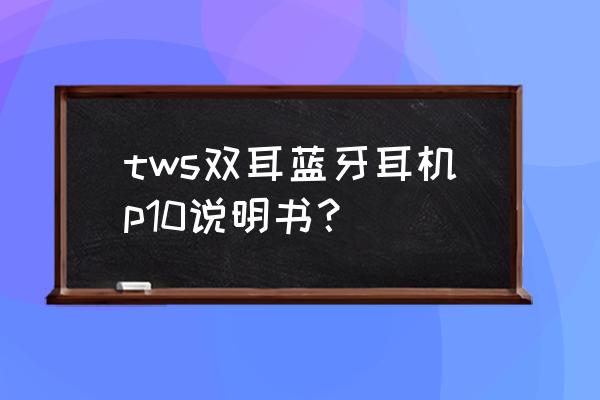 tws蓝牙耳机p10多少钱 tws双耳蓝牙耳机p10说明书？