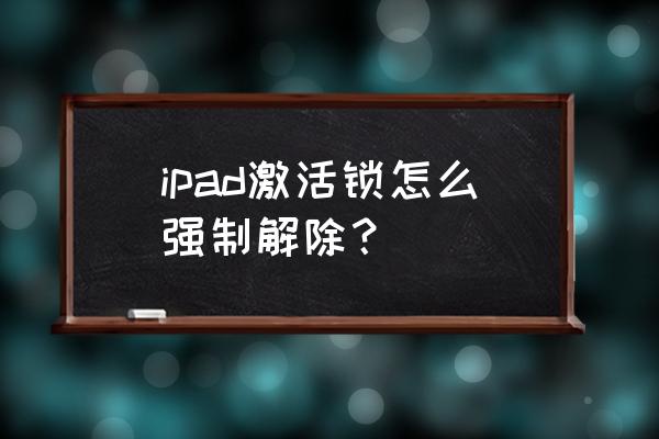 苹果平板电脑如何打开激活锁 ipad激活锁怎么强制解除？