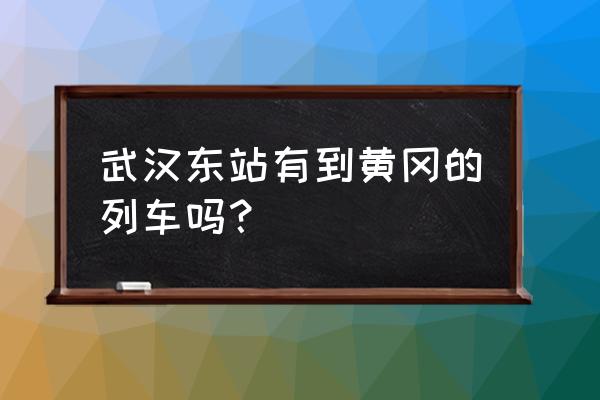 黄冈火车几时开通 武汉东站有到黄冈的列车吗？