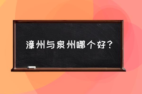 泉州和漳州哪个更适合自由行 漳州与泉州哪个好？