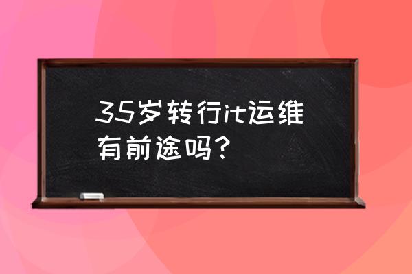 网络运维的前景如何 35岁转行it运维有前途吗？