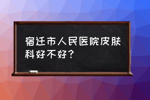 宿迁腋臭哪家好 宿迁市人民医院皮肤科好不好？