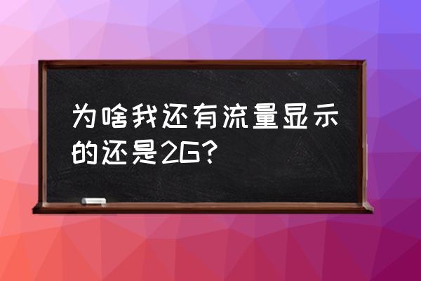 手机有流量为何显示2g 为啥我还有流量显示的还是2G？